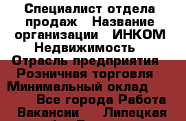 Специалист отдела продаж › Название организации ­ ИНКОМ-Недвижимость › Отрасль предприятия ­ Розничная торговля › Минимальный оклад ­ 60 000 - Все города Работа » Вакансии   . Липецкая обл.,Липецк г.